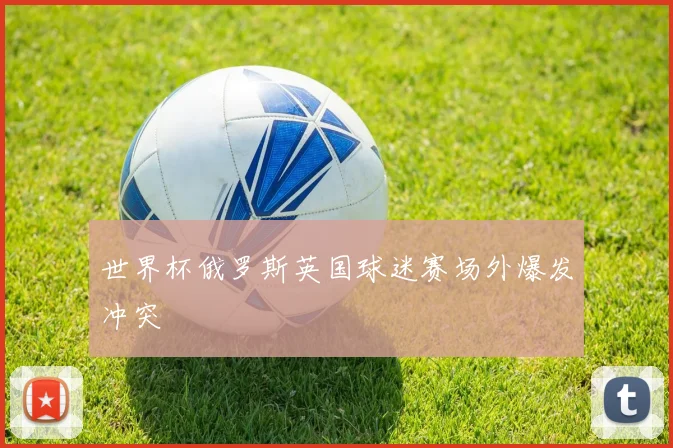 世界杯俄罗斯英国球迷赛场外爆发冲突