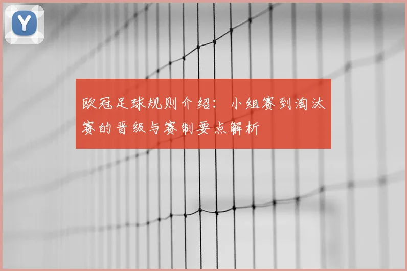 欧冠足球规则介绍:小组赛到淘汰赛的晋级与赛制要点解析