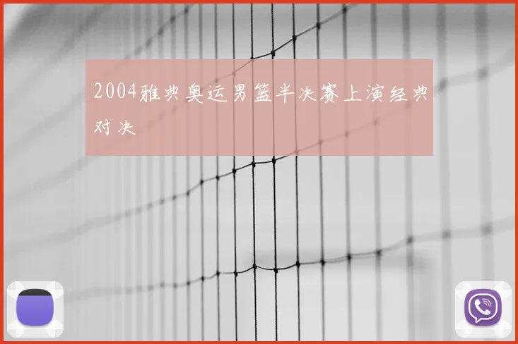 2004雅典奥运男篮半决赛上演经典对决
