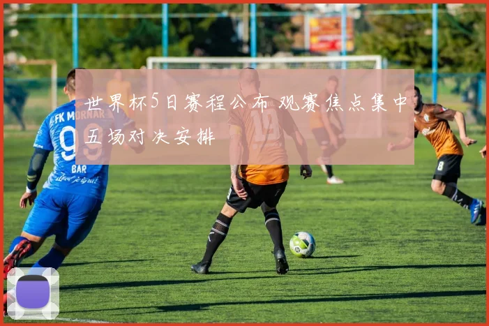 世界杯5日赛程公布 观赛焦点集中五场对决安排