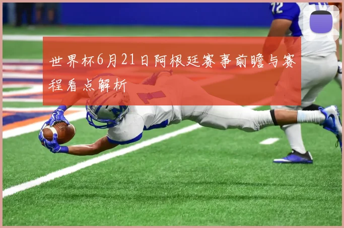 世界杯6月21日阿根廷赛事前瞻与赛程看点解析