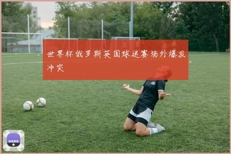 世界杯俄罗斯英国球迷赛场外爆发冲突