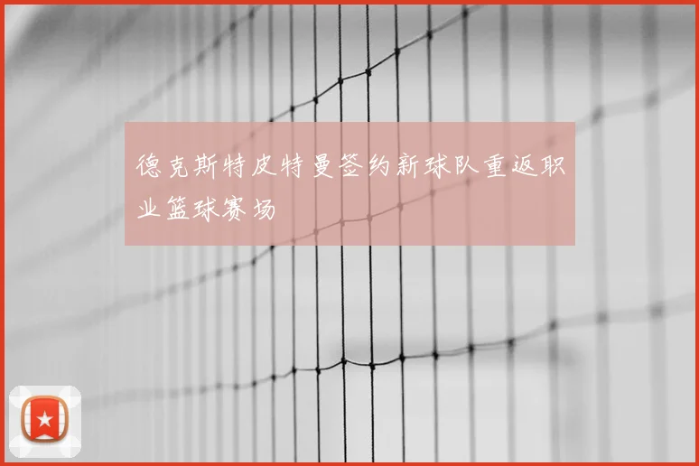 德克斯特皮特曼签约新球队重返职业篮球赛场