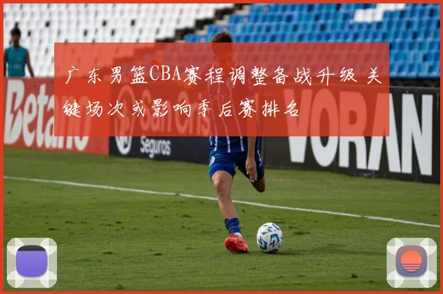 广东男篮CBA赛程调整备战升级 关键场次或影响季后赛排名