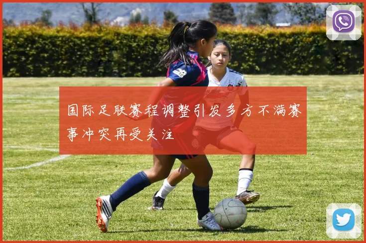 国际足联赛程调整引发多方不满赛事冲突再受关注