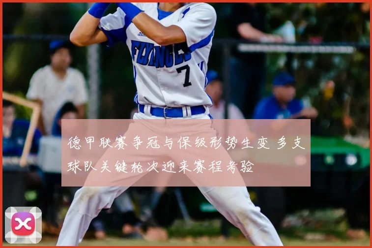 德甲联赛争冠与保级形势生变 多支球队关键轮次迎来赛程考验