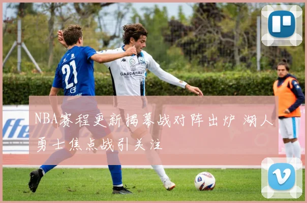 NBA赛程更新揭幕战对阵出炉 湖人勇士焦点战引关注