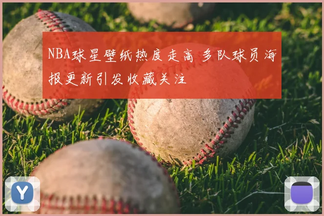 NBA球星壁纸热度走高 多队球员海报更新引发收藏关注